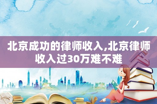 北京成功的律師收入,北京律師收入過30萬難不難