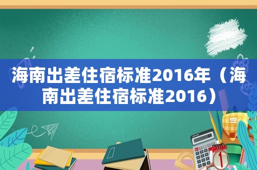 海南出差住宿標(biāo)準(zhǔn)2016年（海南出差住宿標(biāo)準(zhǔn)2016）