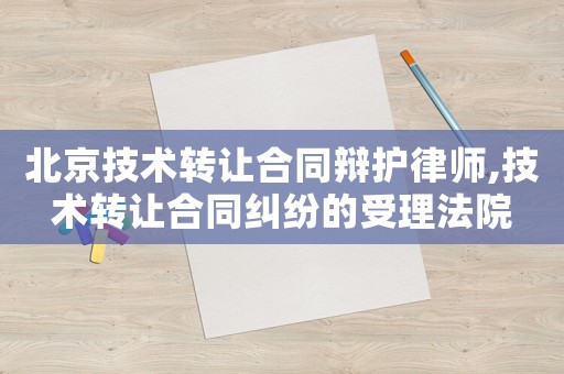 北京技術轉讓合同辯護律師,技術轉讓合同糾紛的受理法院