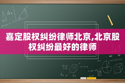 嘉定股權糾紛律師北京,北京股權糾紛最好的律師