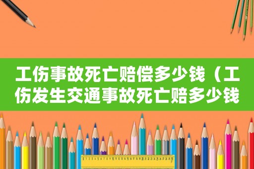工傷事故死亡賠償多少錢（工傷發生交通事故死亡賠多少錢）