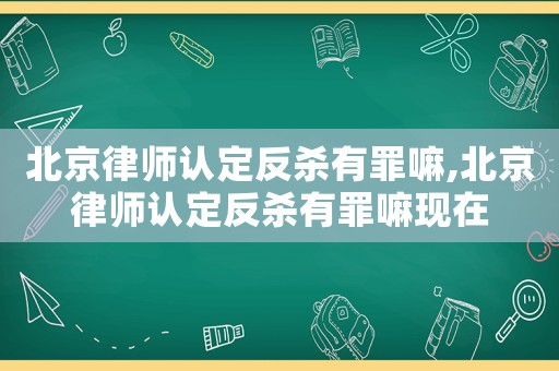 北京律師認定反殺有罪嘛,北京律師認定反殺有罪嘛現在