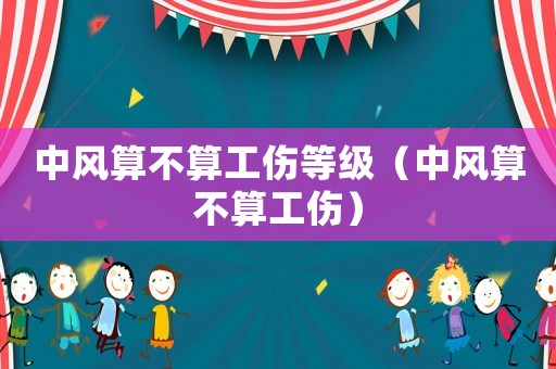中風算不算工傷等級（中風算不算工傷）