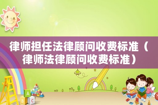 律師擔任法律顧問收費標準（律師法律顧問收費標準）