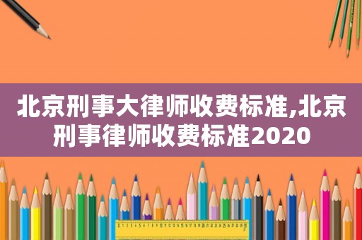 北京刑事大律師收費(fèi)標(biāo)準(zhǔn),北京刑事律師收費(fèi)標(biāo)準(zhǔn)2020
