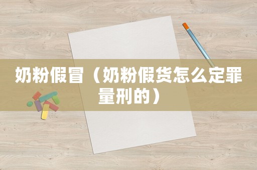 奶粉假冒（奶粉假貨怎么定罪量刑的）