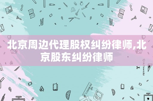 北京周邊代理股權糾紛律師,北京股東糾紛律師