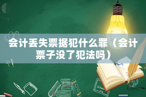 會(huì)計(jì)丟失票據(jù)犯什么罪（會(huì)計(jì)票子沒(méi)了犯法嗎）