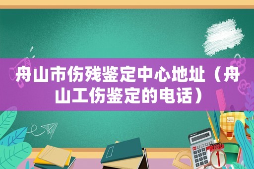 舟山市傷殘鑒定中心地址（舟山工傷鑒定的電話）
