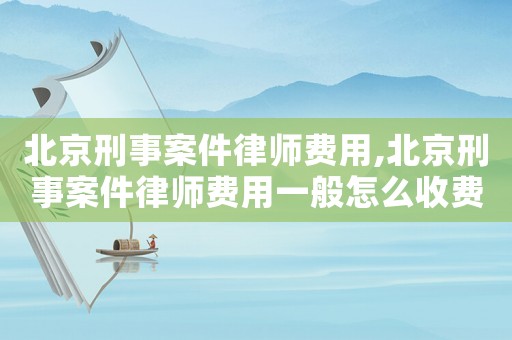 北京刑事案件律師費用,北京刑事案件律師費用一般怎么收費