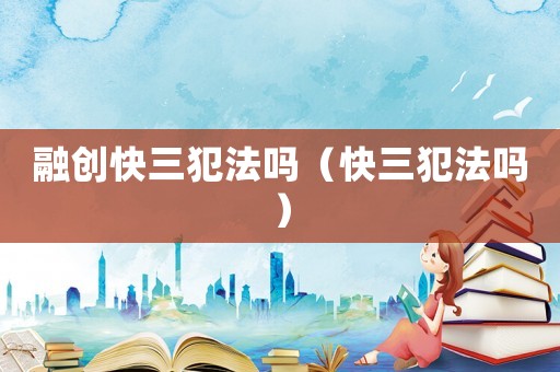 融創(chuàng)快三犯法嗎（快三犯法嗎）