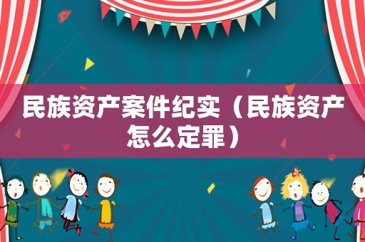 民族資產案件紀實（民族資產怎么定罪）