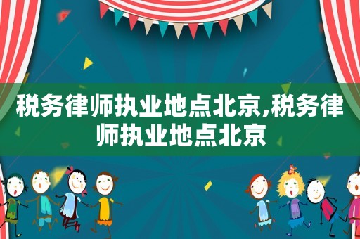 稅務律師執(zhí)業(yè)地點北京,稅務律師執(zhí)業(yè)地點北京