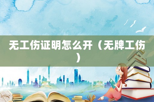 無工傷證明怎么開（無牌工傷）