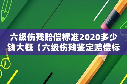 六級(jí)傷殘賠償標(biāo)準(zhǔn)2020多少錢大概（六級(jí)傷殘鑒定賠償標(biāo)準(zhǔn)2015）