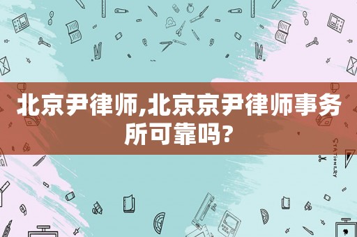 北京尹律師,北京京尹律師事務(wù)所可靠嗎?