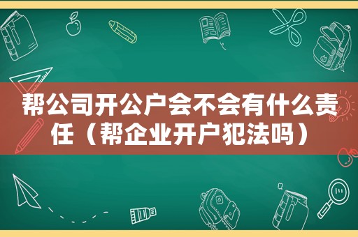 幫公司開公戶會不會有什么責任（幫企業開戶犯法嗎）