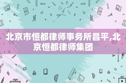 北京市恒都律師事務(wù)所昌平,北京恒都律師集團