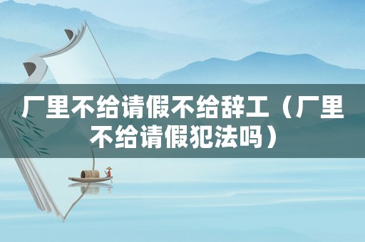 廠里不給請假不給辭工（廠里不給請假犯法嗎）
