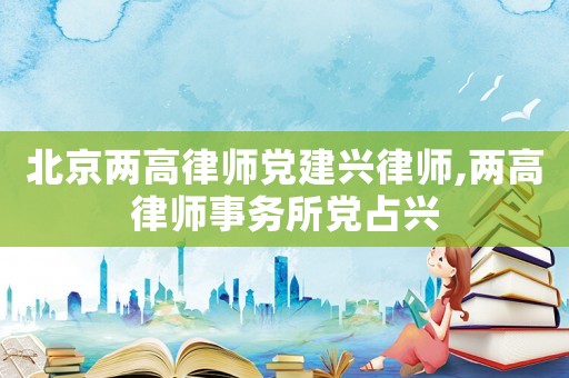 北京兩高律師黨建興律師,兩高律師事務所黨占興
