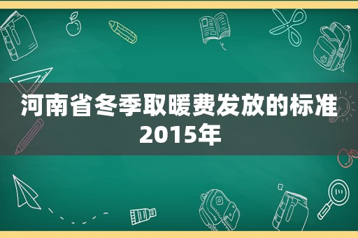 河南省冬季取暖費發(fā)放的標(biāo)準(zhǔn)2015年