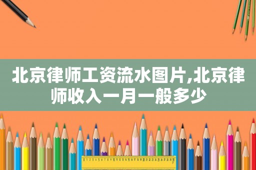 北京律師工資流水圖片,北京律師收入一月一般多少