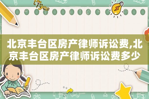 北京豐臺區房產律師訴訟費,北京豐臺區房產律師訴訟費多少