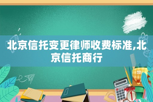 北京信托變更律師收費標準,北京信托商行