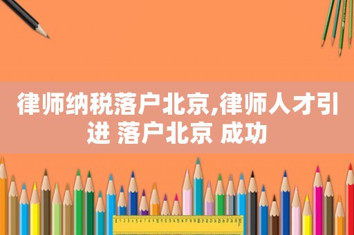 律師納稅落戶北京,律師人才引進(jìn) 落戶北京 成功