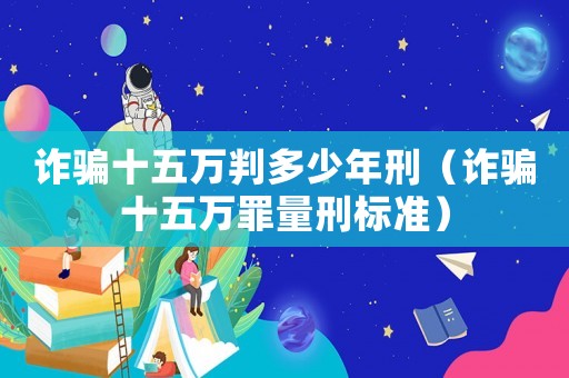 詐騙十五萬判多少年刑（詐騙十五萬罪量刑標準）