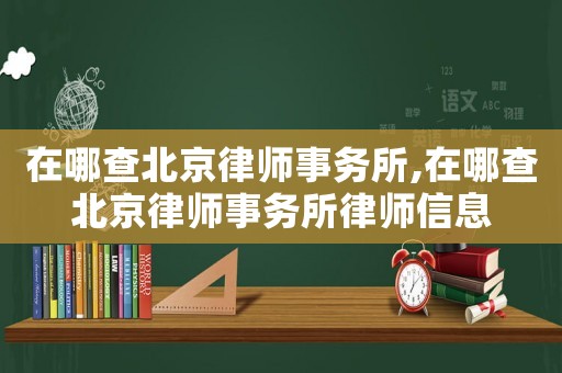 在哪查北京律師事務(wù)所,在哪查北京律師事務(wù)所律師信息