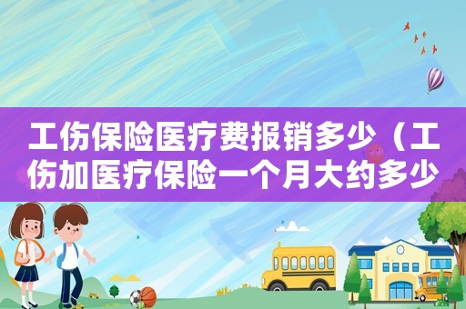 工傷保險醫療費報銷多少（工傷加醫療保險一個月大約多少錢啊）