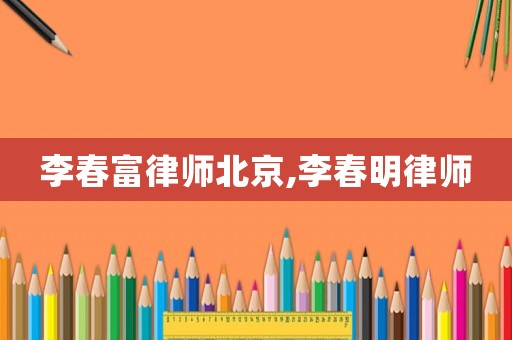 李春富律師北京,李春明律師