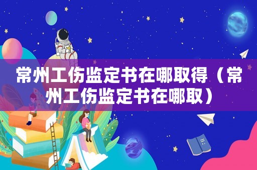 常州工傷監定書在哪取得（常州工傷監定書在哪取）