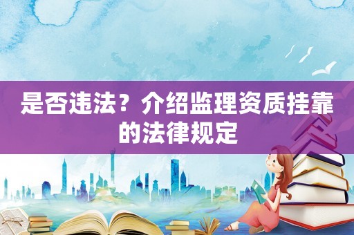 是否違法？介紹監(jiān)理資質(zhì)掛靠的法律規(guī)定