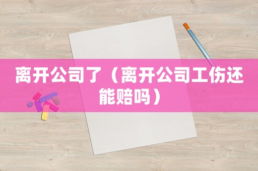 離開(kāi)公司了（離開(kāi)公司工傷還能賠嗎）