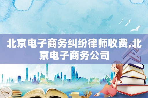 北京電子商務糾紛律師收費,北京電子商務公司