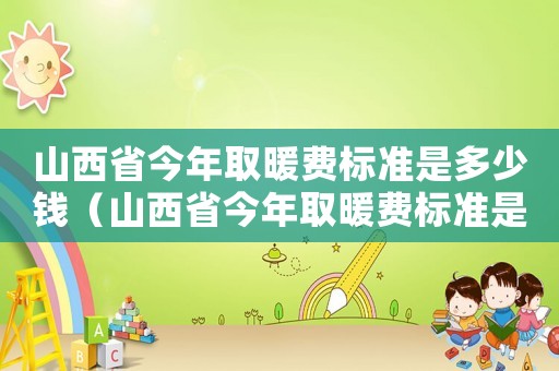 山西省今年取暖費標準是多少錢（山西省今年取暖費標準是多少）