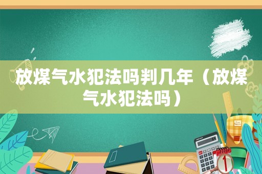 放煤氣水犯法嗎判幾年（放煤氣水犯法嗎）