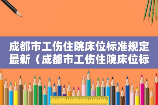 成都市工傷住院床位標準規定最新（成都市工傷住院床位標準規定）
