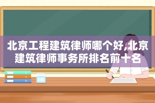北京工程建筑律師哪個好,北京建筑律師事務所排名前十名