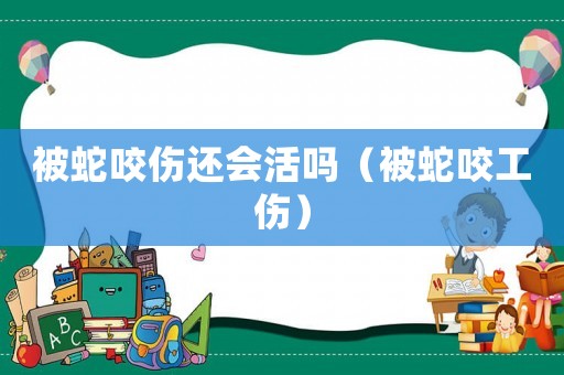 被蛇咬傷還會(huì)活嗎（被蛇咬工傷）