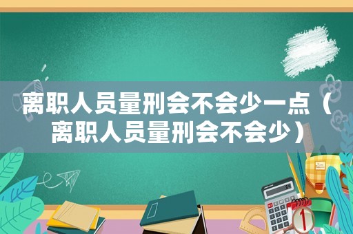 離職人員量刑會不會少一點(diǎn)（離職人員量刑會不會少）