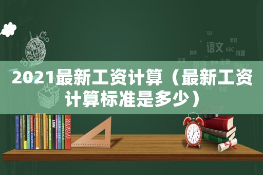 2021最新工資計算（最新工資計算標準是多少）