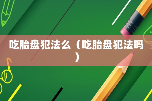 吃胎盤犯法么（吃胎盤犯法嗎）