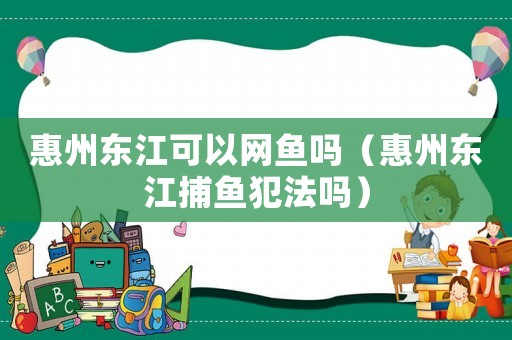 惠州東江可以網魚嗎（惠州東江捕魚犯法嗎）