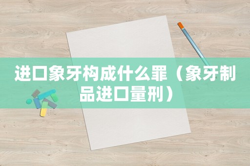 進口象牙構成什么罪（象牙制品進口量刑）