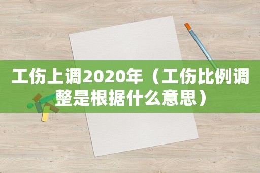 工傷上調2020年（工傷比例調整是根據什么意思）