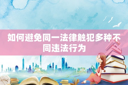 如何避免同一法律觸犯多種不同違法行為