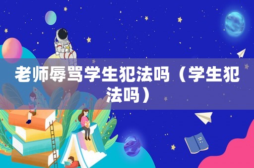 老師辱罵學生犯法嗎（學生犯法嗎）